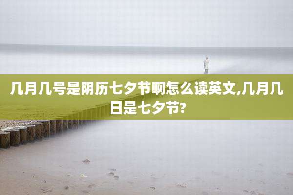 几月几号是阴历七夕节啊怎么读英文,几月几日是七夕节?