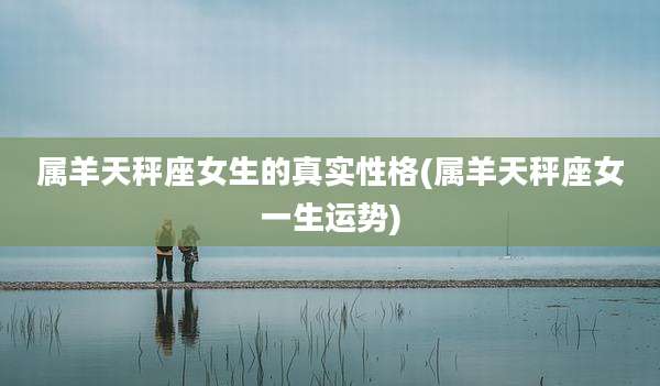 属羊天秤座女生的真实性格(属羊天秤座女一生运势)