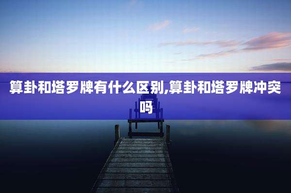 算卦和塔罗牌有什么区别,算卦和塔罗牌冲突吗