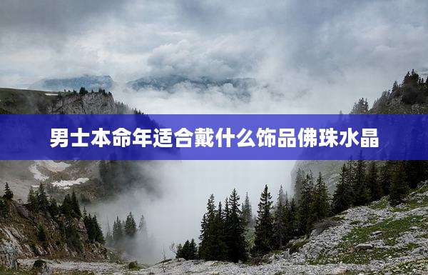 男士本命年适合戴什么饰品佛珠水晶