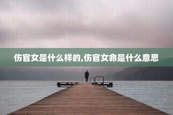 伤官女是什么样的,伤官女命是什么意思