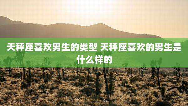 天秤座喜欢男生的类型 天秤座喜欢的男生是什么样的