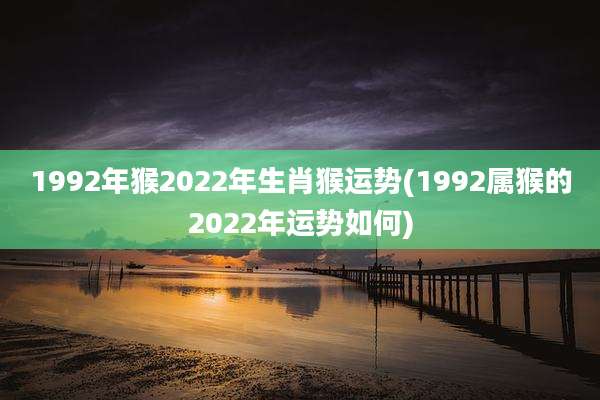 1992年猴2022年生肖猴运势(1992属猴的2022年运势如何)