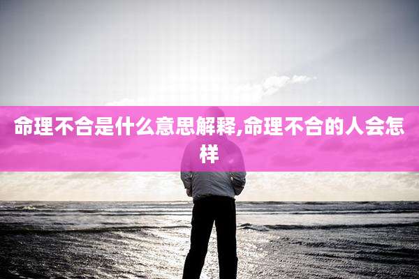命理不合是什么意思解释,命理不合的人会怎样