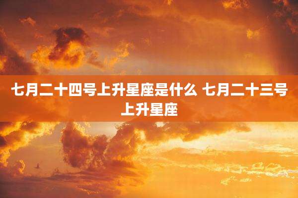 七月二十四号上升星座是什么 七月二十三号上升星座