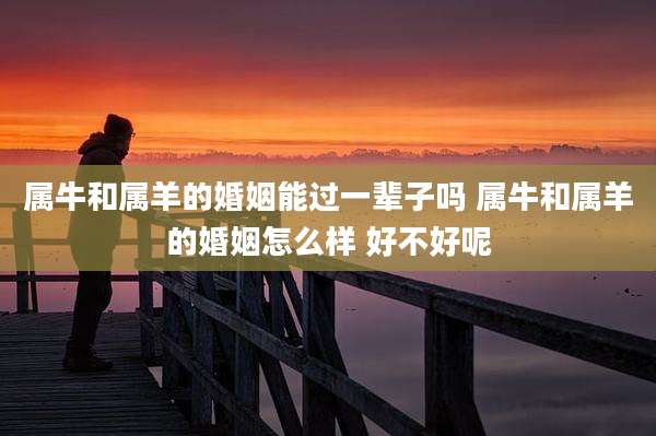 属牛和属羊的婚姻能过一辈子吗 属牛和属羊的婚姻怎么样 好不好呢
