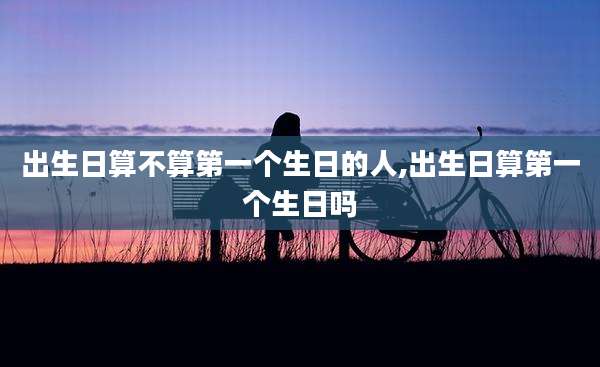 出生日算不算第一个生日的人,出生日算第一个生日吗