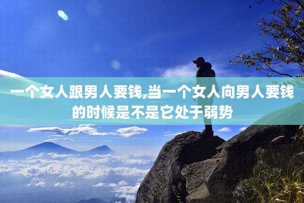 一个女人跟男人要钱,当一个女人向男人要钱的时候是不是它处于弱势