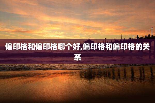 偏印格和偏印格哪个好,偏印格和偏印格的关系