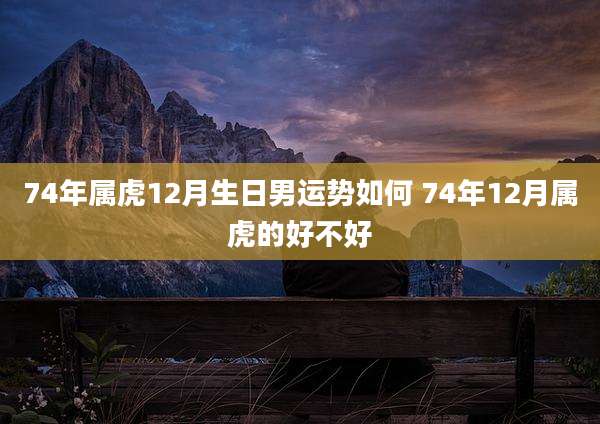 74年属虎12月生日男运势如何 74年12月属虎的好不好