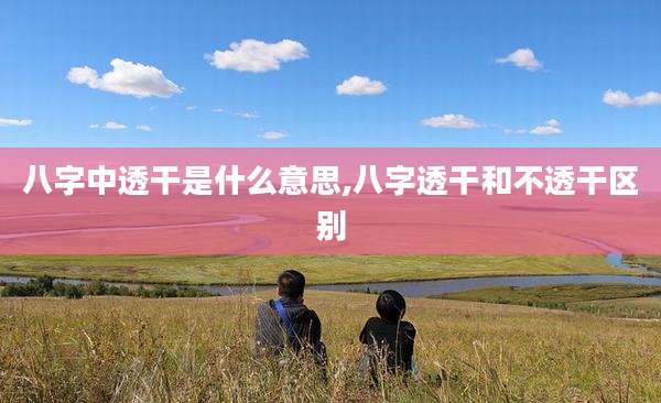 八字中透干是什么意思,八字透干和不透干区别