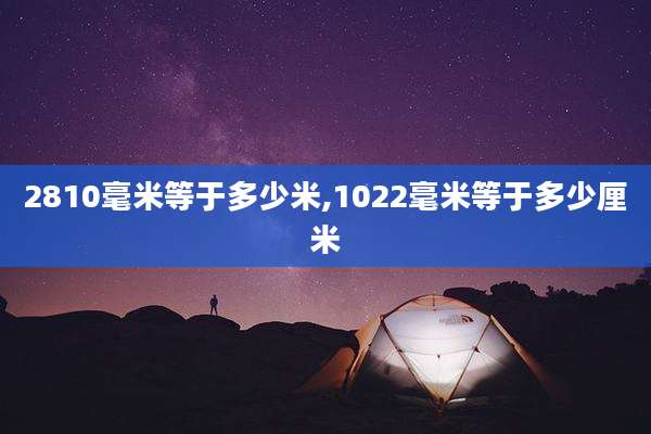 2810毫米等于多少米,1022毫米等于多少厘米