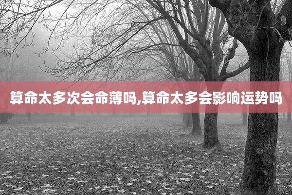 算命太多次会命薄吗,算命太多会影响运势吗