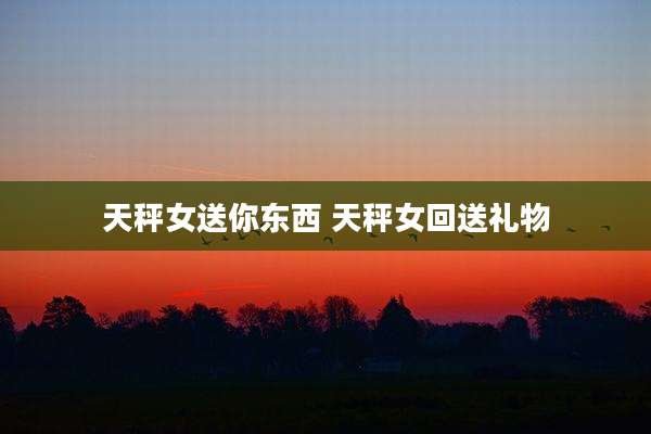 天秤女送你东西 天秤女回送礼物