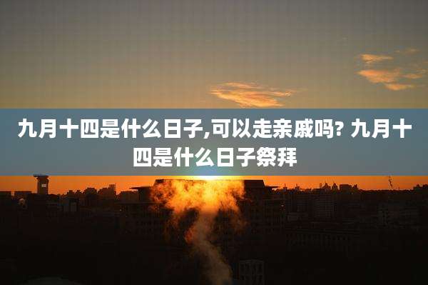 九月十四是什么日子,可以走亲戚吗? 九月十四是什么日子祭拜