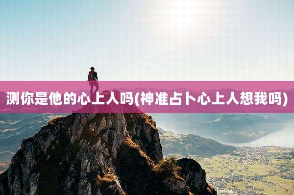 测你是他的心上人吗(神准占卜心上人想我吗)