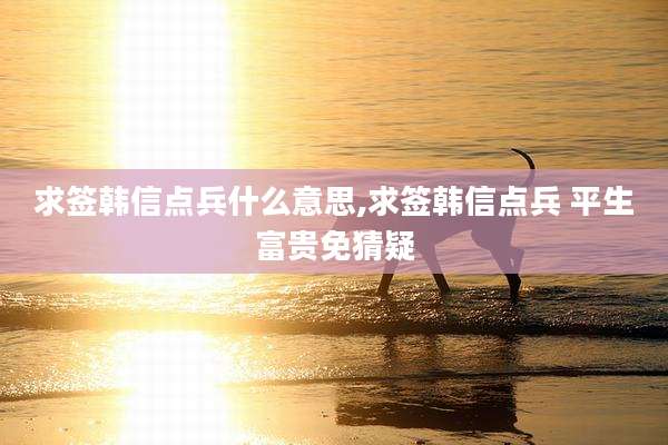 求签韩信点兵什么意思,求签韩信点兵 平生富贵免猜疑