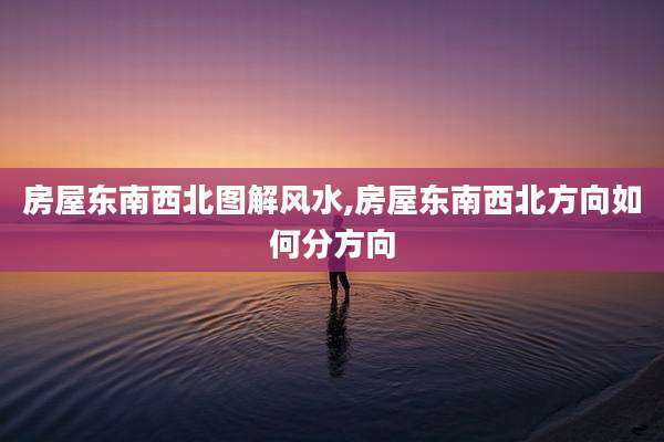 房屋东南西北图解风水,房屋东南西北方向如何分方向