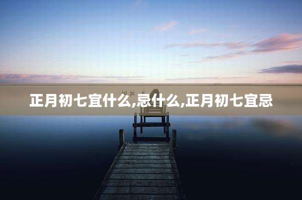 正月初七宜什么,忌什么,正月初七宜忌
