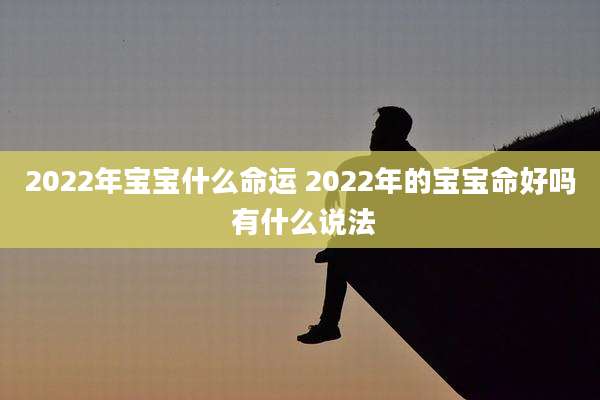 2022年宝宝什么命运 2022年的宝宝命好吗 有什么说法