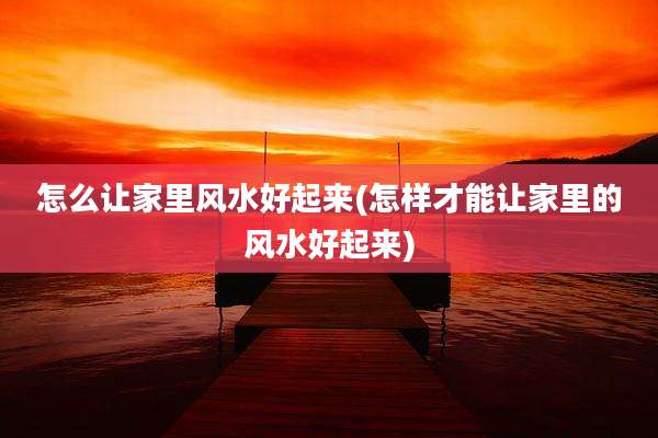 怎么让家里风水好起来(怎样才能让家里的风水好起来)