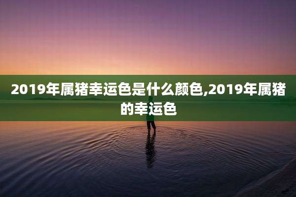 2019年属猪幸运色是什么颜色,2019年属猪的幸运色