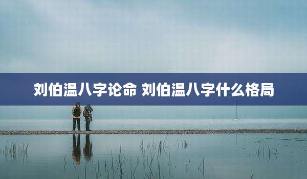 刘伯温八字论命 刘伯温八字什么格局