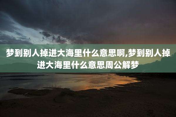 梦到别人掉进大海里什么意思啊,梦到别人掉进大海里什么意思周公解梦