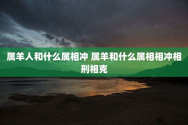 属羊人和什么属相冲 属羊和什么属相相冲相刑相克