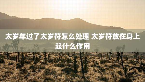 太岁年过了太岁符怎么处理 太岁符放在身上起什么作用