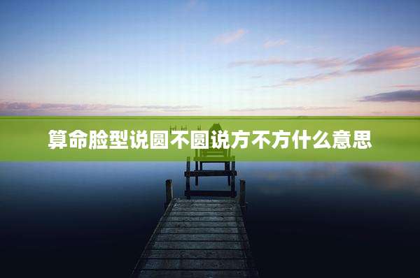 算命脸型说圆不圆说方不方什么意思
