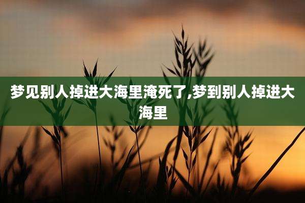梦见别人掉进大海里淹死了,梦到别人掉进大海里