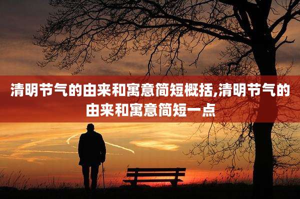 清明节气的由来和寓意简短概括,清明节气的由来和寓意简短一点