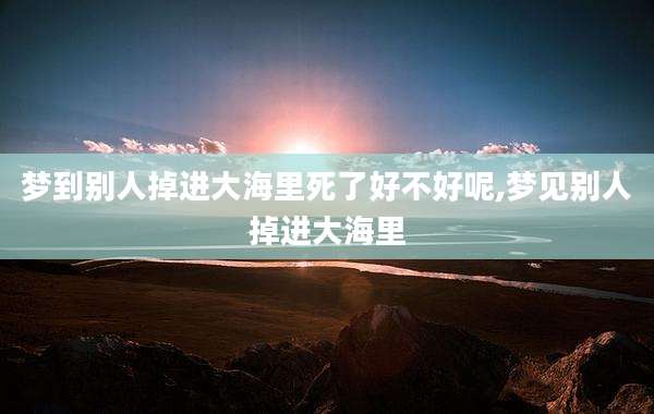 梦到别人掉进大海里死了好不好呢,梦见别人掉进大海里