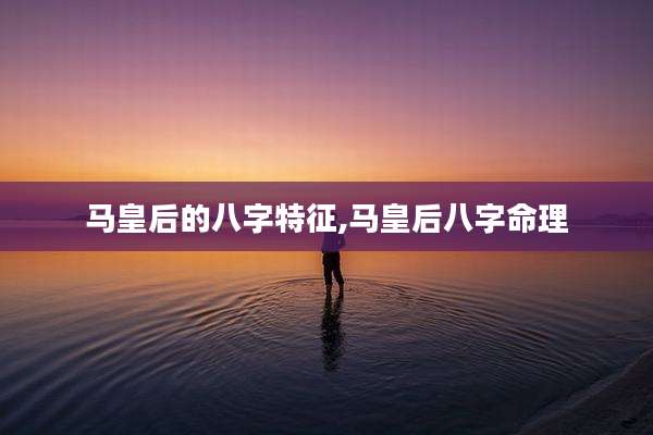马皇后的八字特征,马皇后八字命理