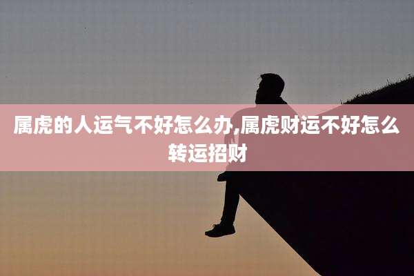 属虎的人运气不好怎么办,属虎财运不好怎么转运招财