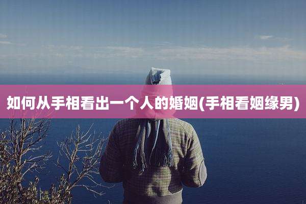 如何从手相看出一个人的婚姻(手相看姻缘男)