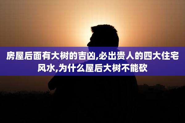 房屋后面有大树的吉凶,必出贵人的四大住宅风水,为什么屋后大树不能砍