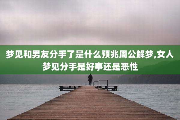 梦见和男友分手了是什么预兆周公解梦,女人梦见分手是好事还是恶性
