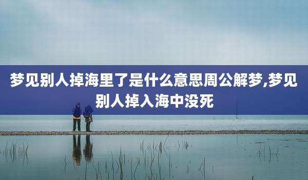 梦见别人掉海里了是什么意思周公解梦,梦见别人掉入海中没死