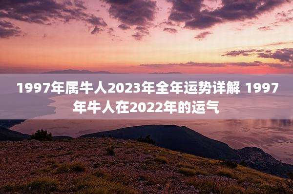 1997年属牛人2023年全年运势详解 1997年牛人在2022年的运气