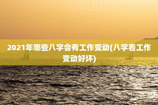 2021年哪些八字会有工作变动(八字看工作变动好坏)