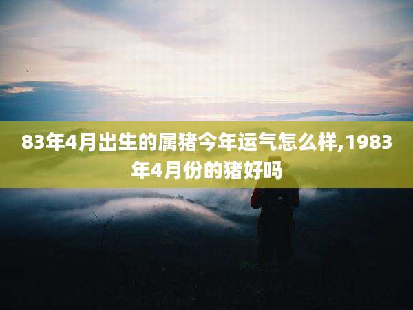 83年4月出生的属猪今年运气怎么样,1983年4月份的猪好吗