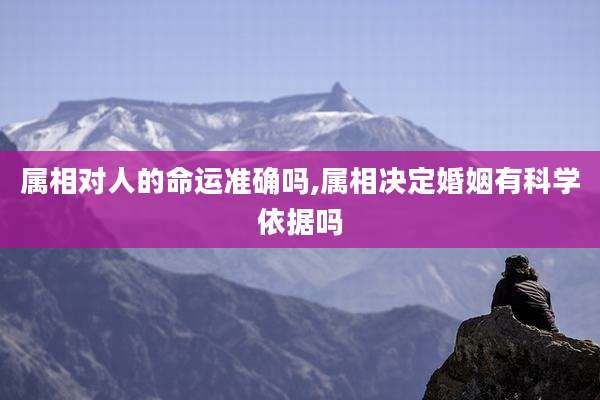 属相对人的命运准确吗,属相决定婚姻有科学依据吗