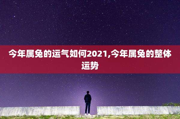 今年属兔的运气如何2021,今年属兔的整体运势