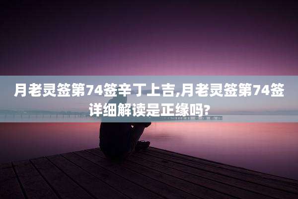 月老灵签第74签辛丁上吉,月老灵签第74签详细解读是正缘吗?