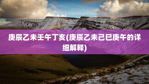 庚辰乙未壬午丁亥(庚辰乙未己巳庚午的详细解释)