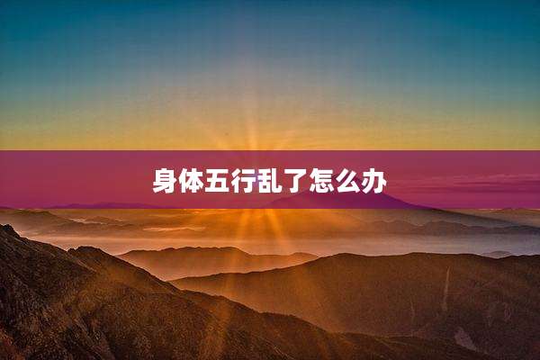 身体五行乱了怎么办