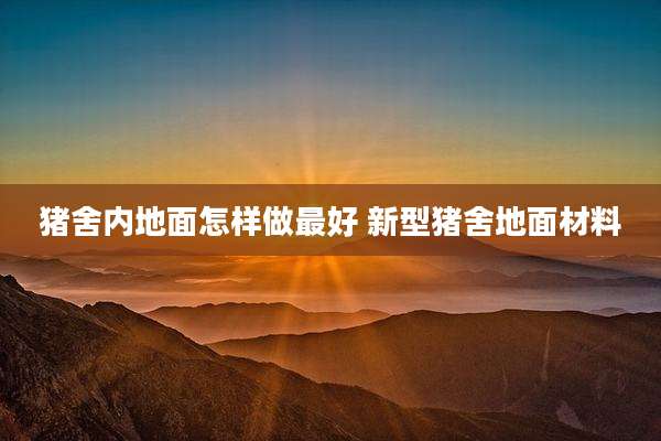 猪舍内地面怎样做最好 新型猪舍地面材料