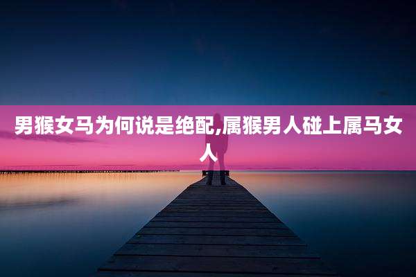 男猴女马为何说是绝配,属猴男人碰上属马女人